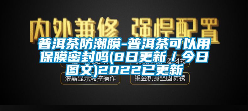 普洱茶防潮膜-普洱茶可以用保膜密封吗(8日更新／今日图文)2022已更新