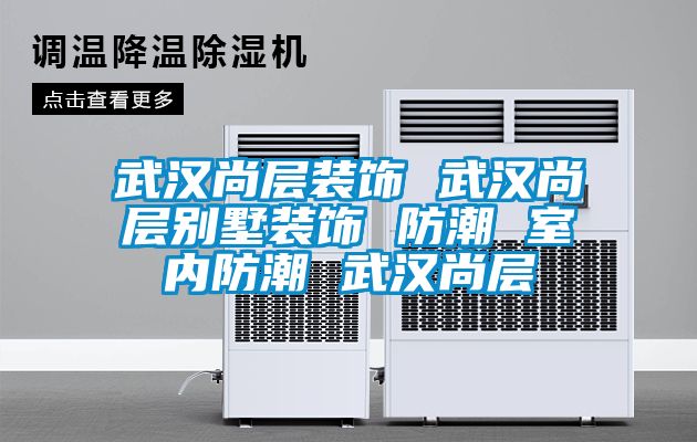 武汉尚层装饰 武汉尚层别墅装饰 防潮 室内防潮 武汉尚层