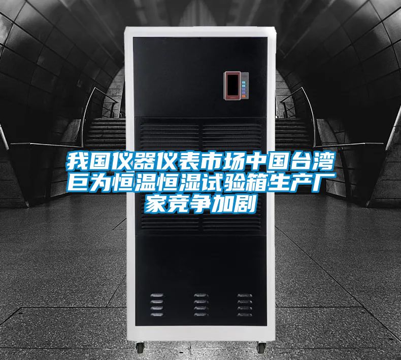 我国仪器仪表市场中国台湾巨为恒温恒湿试验箱生产厂家竞争加剧