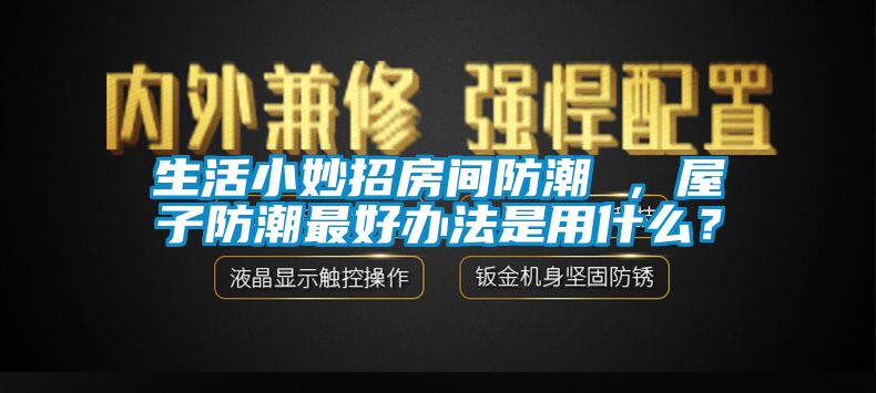 生活小妙招房间防潮 ，屋子防潮最好办法是用什么？