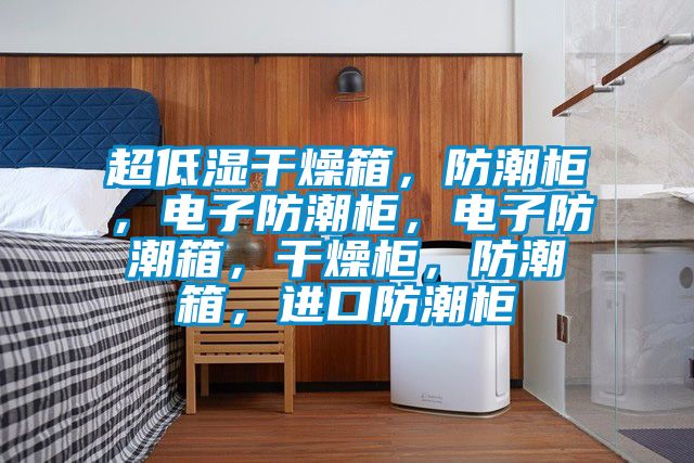 超低湿干燥箱，防潮柜，电子防潮柜，电子防潮箱，干燥柜，防潮箱，进口防潮柜