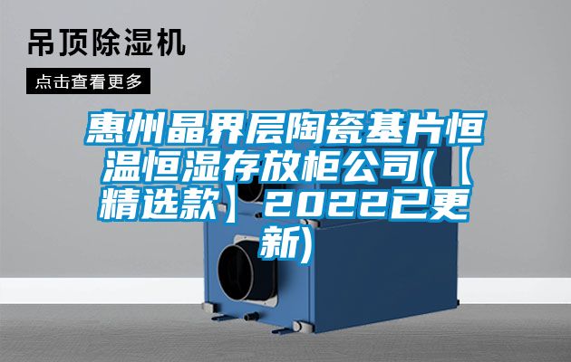 惠州晶界层陶瓷基片恒温恒湿存放柜公司(【精选款】2022已更新)