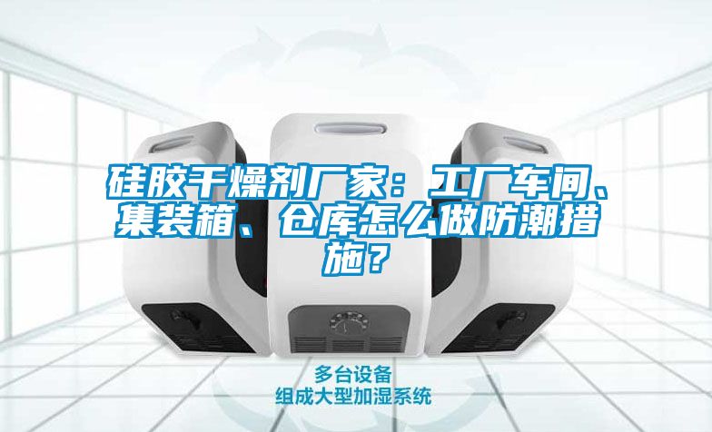 硅胶干燥剂厂家：工厂车间、集装箱、仓库怎么做防潮措施？
