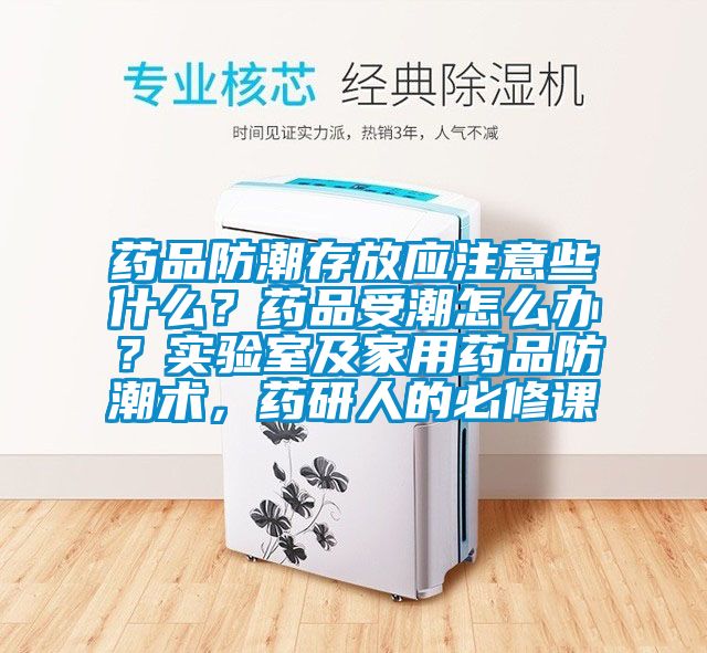 药品防潮存放应注意些什么？药品受潮怎么办？实验室及家用药品防潮术，药研人的必修课