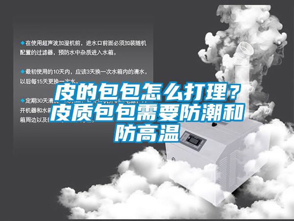 皮的包包怎么打理？皮质包包需要防潮和防高温