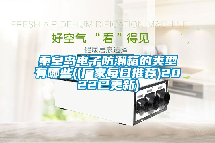 秦皇岛电子防潮箱的类型有哪些((厂家每日推荐)2022已更新)