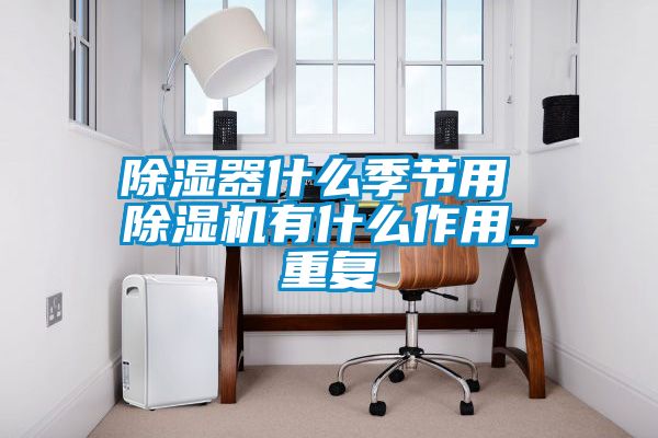 除湿器什么季节用 除湿机有什么作用_重复