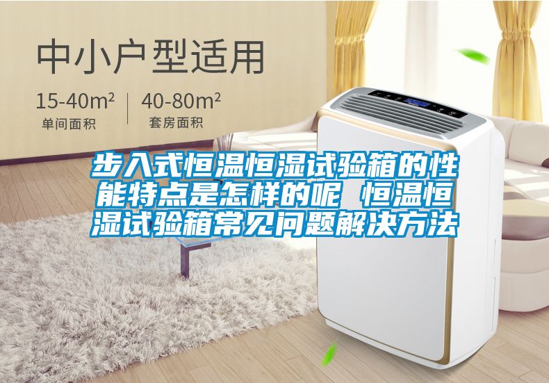 步入式恒温恒湿试验箱的性能特点是怎样的呢 恒温恒湿试验箱常见问题解决方法