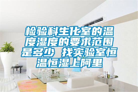 检验科生化室的温度湿度的要求范围是多少 找实验室恒温恒湿上阿里