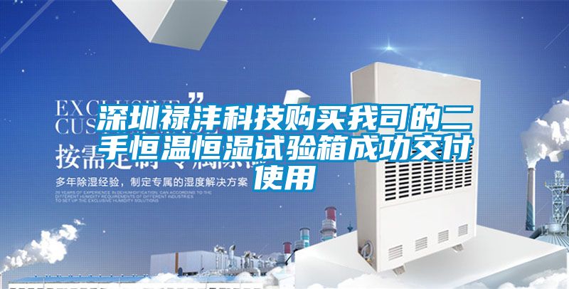 深圳禄沣科技购买我司的二手恒温恒湿试验箱成功交付使用