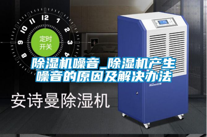 除湿机噪音_除湿机产生噪音的原因及解决办法