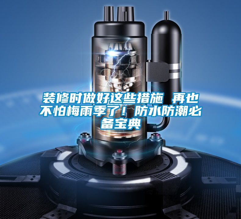 装修时做好这些措施 再也不怕梅雨季了！防水防潮必备宝典