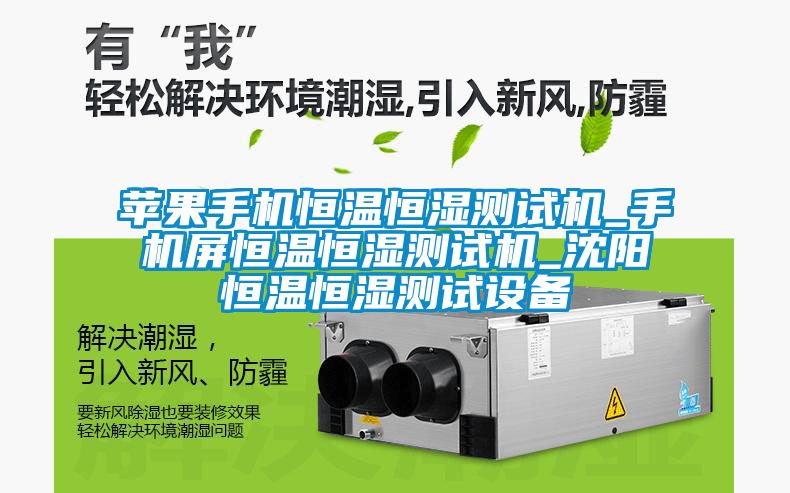 苹果手机恒温恒湿测试机_手机屏恒温恒湿测试机_沈阳恒温恒湿测试设备