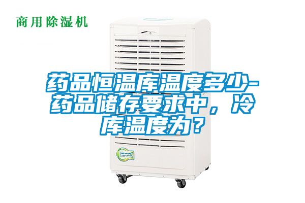 药品恒温库温度多少-药品储存要求中，冷库温度为？