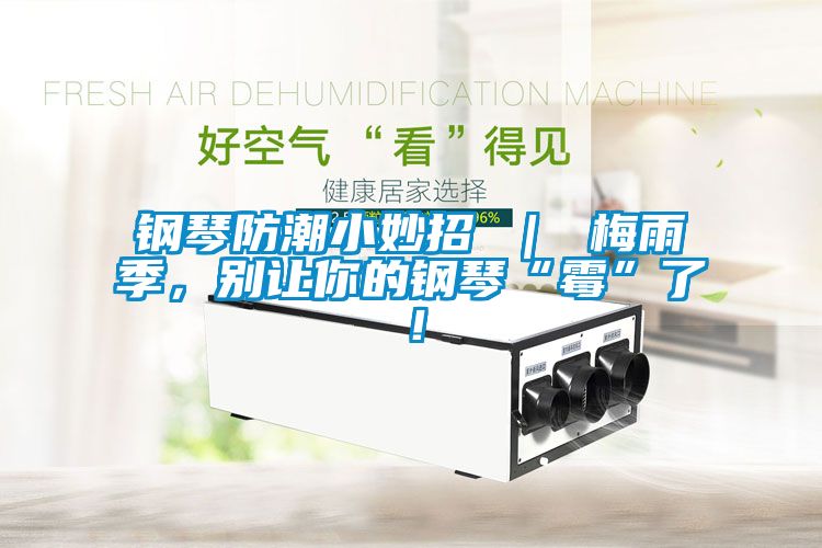 钢琴防潮小妙招 ｜ 梅雨季，别让你的钢琴“霉”了！