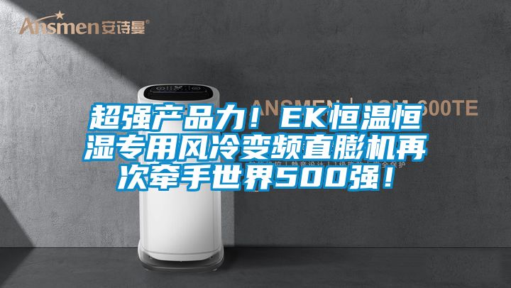 超强产品力！EK恒温恒湿专用风冷变频直膨机再次牵手世界500强！