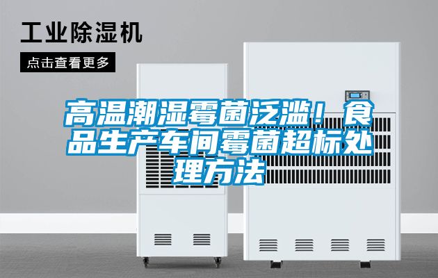 高温潮湿霉菌泛滥！食品生产车间霉菌超标处理方法