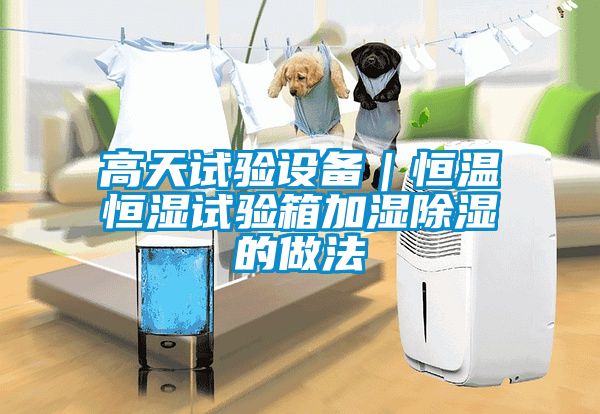 高天试验设备｜恒温恒湿试验箱加湿除湿的做法