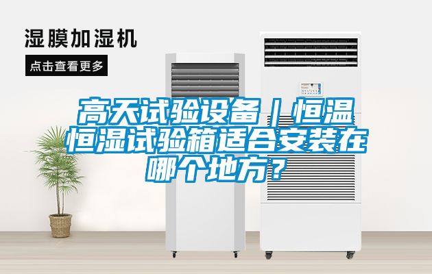 高天试验设备｜恒温恒湿试验箱适合安装在哪个地方？