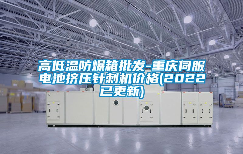 高低温防爆箱批发-重庆伺服电池挤压针刺机价格(2022已更新)