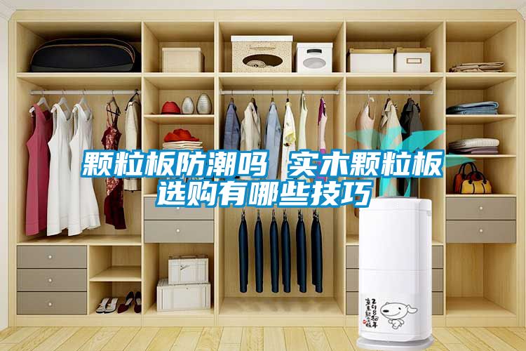 颗粒板防潮吗 实木颗粒板选购有哪些技巧