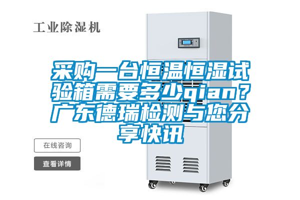 采购一台恒温恒湿试验箱需要多少qian？广东德瑞检测与您分享快讯