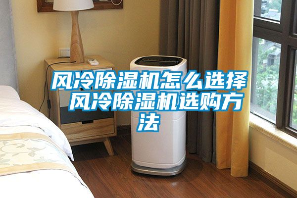 风冷除湿机怎么选择 风冷除湿机选购方法