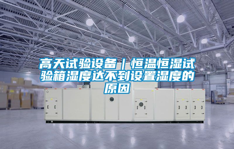 高天试验设备｜恒温恒湿试验箱湿度达不到设置湿度的原因