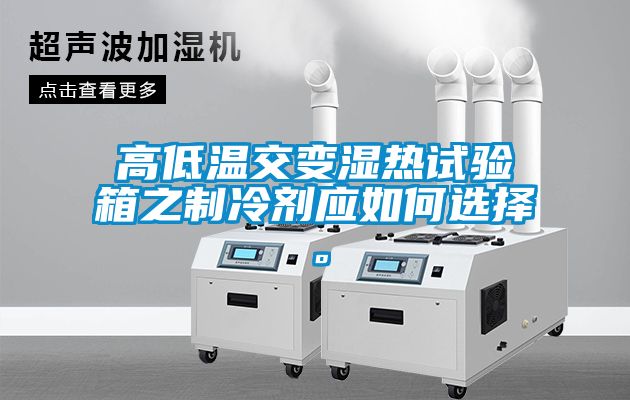 高低温交变湿热试验箱之制冷剂应如何选择。