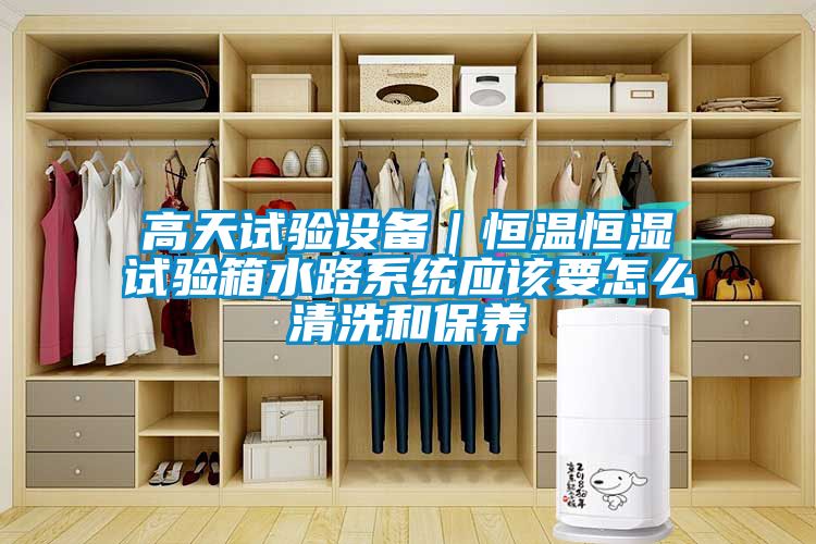 高天试验设备｜恒温恒湿试验箱水路系统应该要怎么清洗和保养