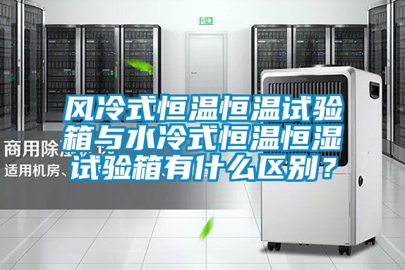 风冷式恒温恒温试验箱与水冷式恒温恒湿试验箱有什么区别？