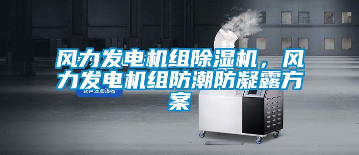 风力发电机组除湿机，风力发电机组防潮防凝露方案
