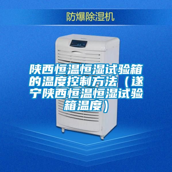 陕西恒温恒湿试验箱的温度控制方法（遂宁陕西恒温恒湿试验箱温度）
