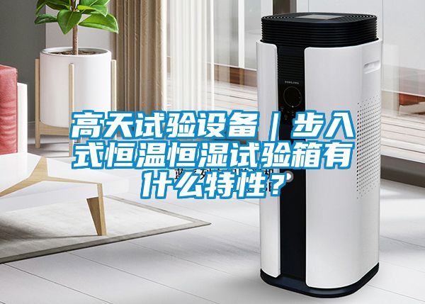 高天试验设备｜步入式恒温恒湿试验箱有什么特性？