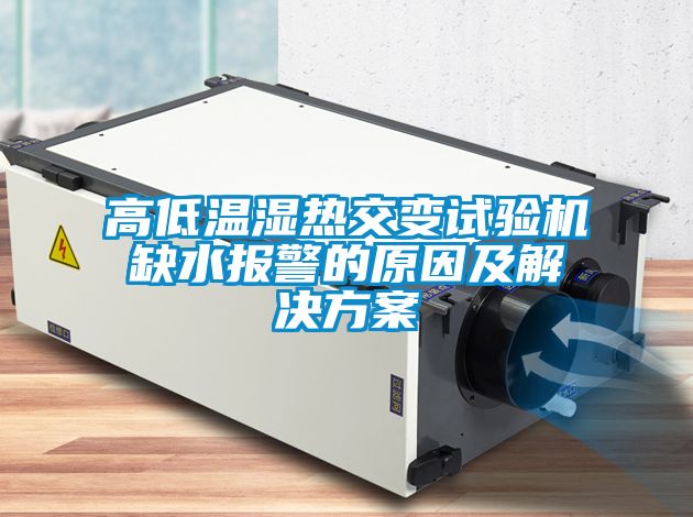 高低温湿热交变试验机缺水报警的原因及解决方案