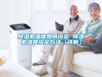 行业新闻除湿机温度如何设定 除湿机湿度设定方法【详解】