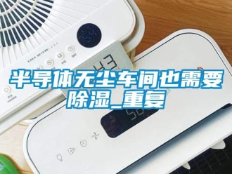 企业新闻半导体无尘车间也需要除湿_重复