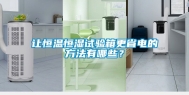 让恒温恒湿试验箱更省电的方法有哪些？
