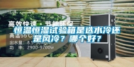 恒温恒湿试验箱是选水冷还是风冷？哪个好？