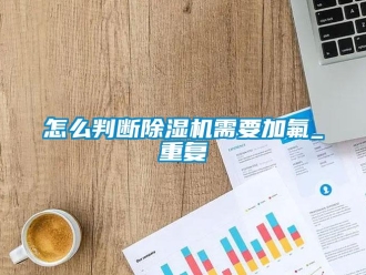 行业新闻怎么判断除湿机需要加氟_重复
