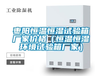 知识百科枣阳恒温恒湿试验箱厂家价格（恒温恒湿环境试验箱厂家）