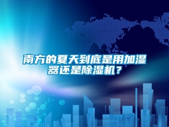 行业新闻南方的夏天到底是用加湿器还是除湿机？