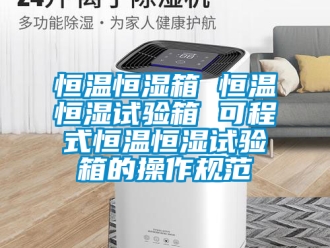 知识百科恒温恒湿箱 恒温恒湿试验箱 可程式恒温恒湿试验箱的操作规范