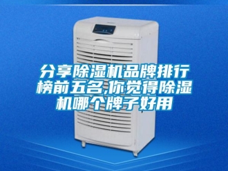 企业新闻分享除湿机品牌排行榜前五名,你觉得除湿机哪个牌子好用
