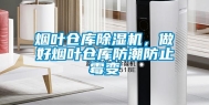 烟叶仓库除湿机，做好烟叶仓库防潮防止霉变
