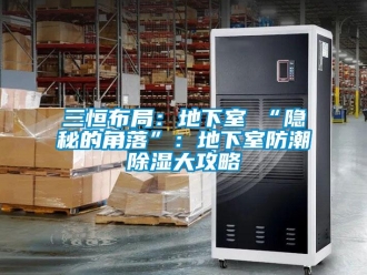 企业新闻三恒布局：地下室≠“隐秘的角落”：地下室防潮除湿大攻略