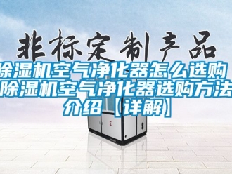 行业新闻除湿机空气净化器怎么选购 除湿机空气净化器选购方法介绍【详解】