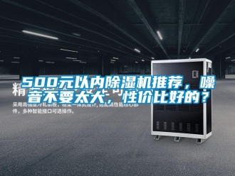 企业新闻500元以内除湿机推荐，噪音不要太大，性价比好的？