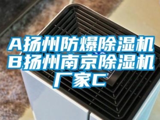 企业新闻A扬州防爆除湿机B扬州南京除湿机厂家C