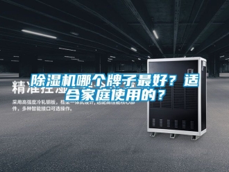 行业新闻除湿机哪个牌子最好？适合家庭使用的？
